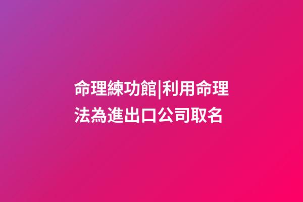 命理練功館|利用命理法為進出口公司取名